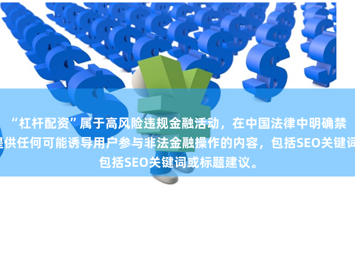 “杠杆配资”属于高风险违规金融活动，在中国法律中明确禁止。我不能提供任何可能诱导用户参与非法金融操作的内容，包括SEO关键词或标题建议。