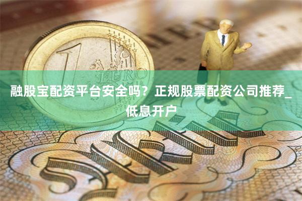 融股宝配资平台安全吗？正规股票配资公司推荐_低息开户