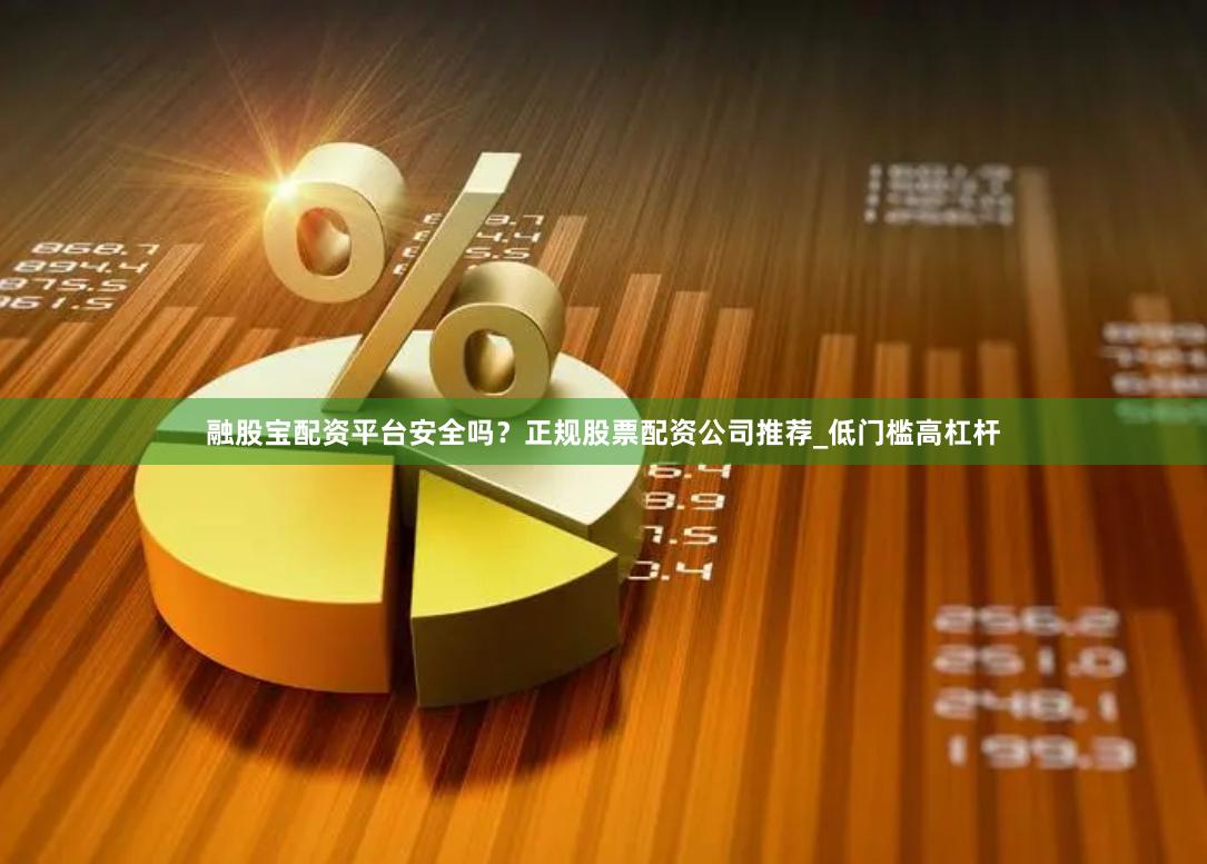融股宝配资平台安全吗？正规股票配资公司推荐_低门槛高杠杆