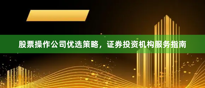 股票操作公司优选策略，证券投资机构服务指南