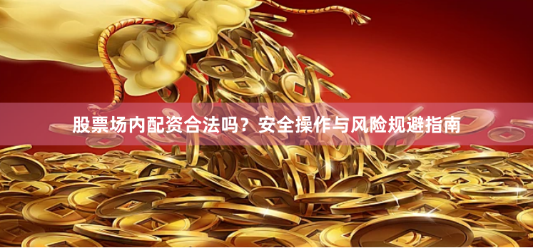 股票场内配资合法吗？安全操作与风险规避指南