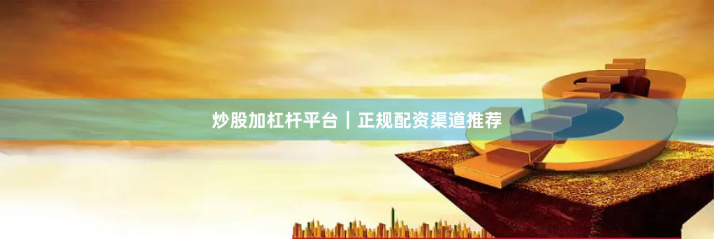 炒股加杠杆平台｜正规配资渠道推荐