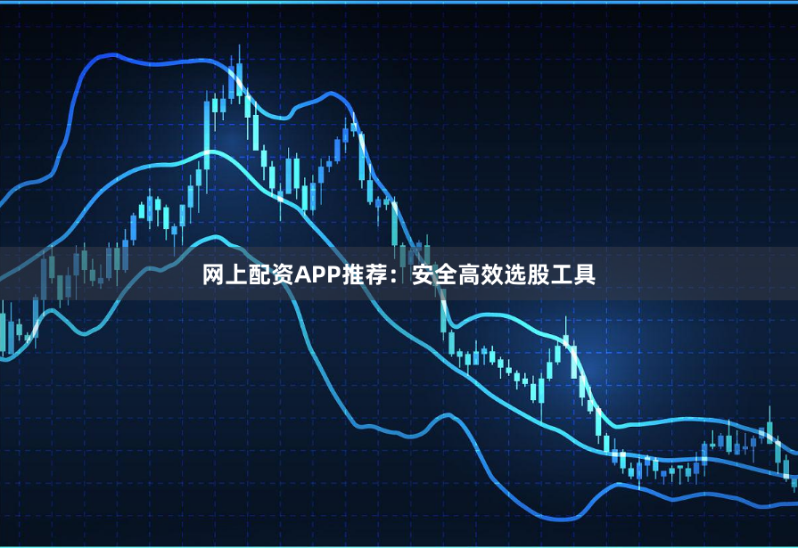网上配资APP推荐:安全高效选股工具