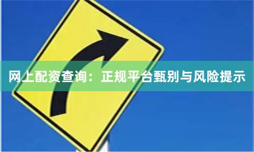 网上配资查询:正规平台甄别与风险提示