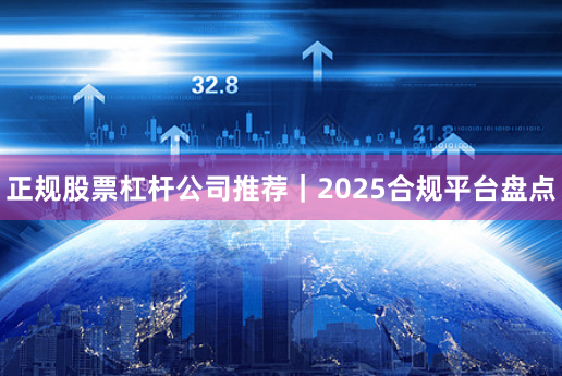正规股票杠杆公司推荐｜2025合规平台盘点