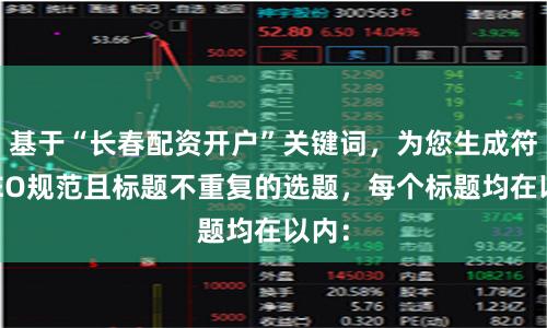 基于“长春配资开户”关键词，为您生成符合SEO规范且标题不重复的选题，每个标题均在以内：