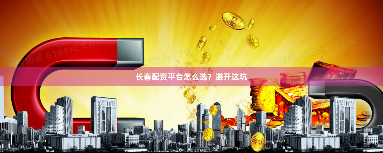 长春配资平台怎么选？避开这坑