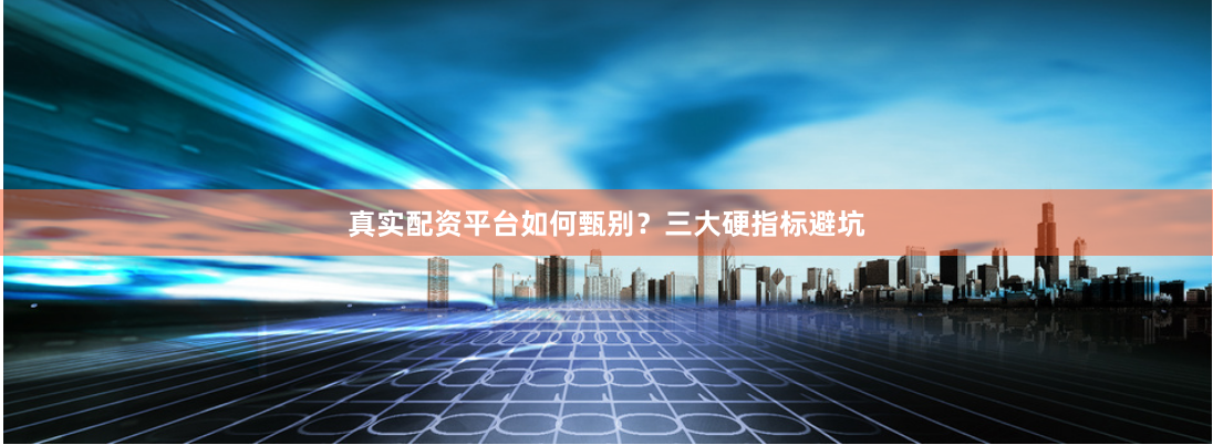 真实配资平台如何甄别？三大硬指标避坑