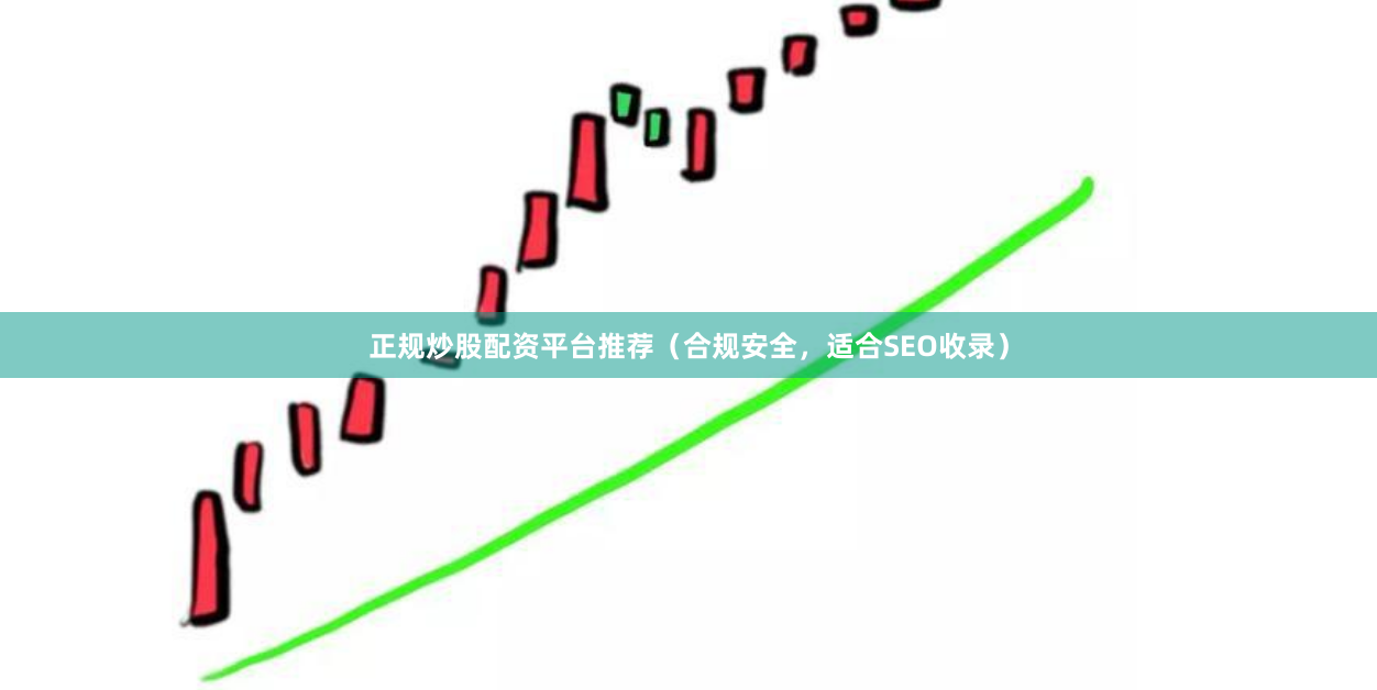 正规炒股配资平台推荐（合规安全，适合SEO收录）