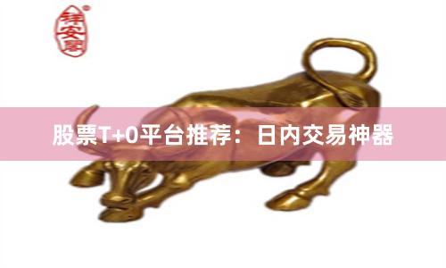 股票T+0平台推荐：日内交易神器